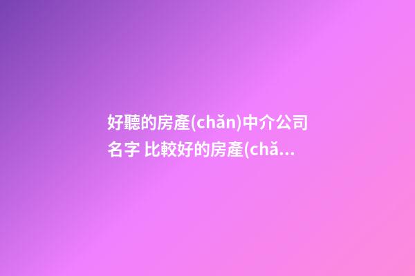 好聽的房產(chǎn)中介公司名字 比較好的房產(chǎn)中介名字-第1張-公司起名-玄機派
